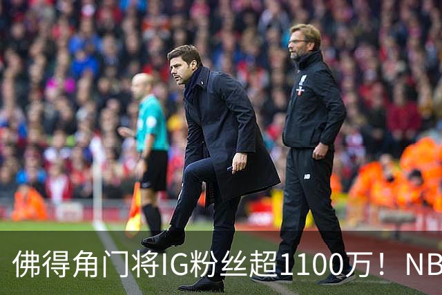 佛得角门将IG粉丝超1100万！NBA千万粉丝球员仅12人 第一已过亿！