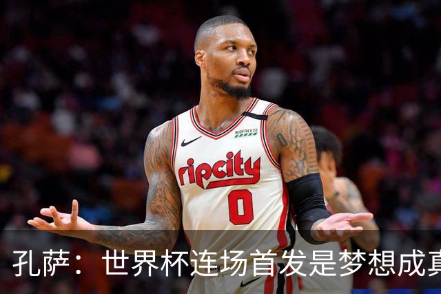 孔萨：世界杯连场首发是梦想成真，今天我们可以总结出许多积极面