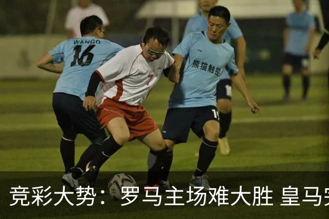 竞彩大势：罗马主场难大胜 皇马完胜全取三分