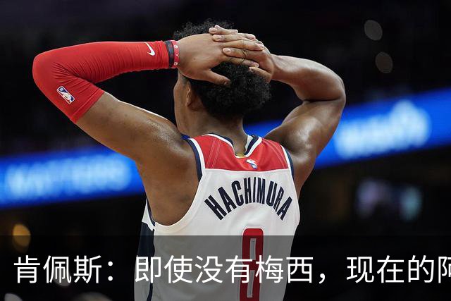 肯佩斯：即使没有梅西，现在的阿根廷队也非常强大