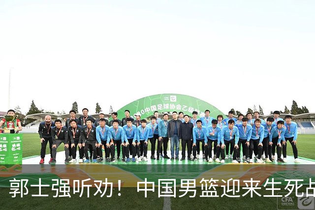 郭士强听劝！中国男篮迎来生死战！郭士强需少用三人重用两人，杨翰森可弃用！