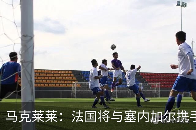 马克莱莱：法国将与塞内加尔携手出线 奥利塞扭转了本场比赛局势